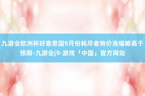九游会欧洲杯好意思国9月份耗尽者物价涨幅略高于预期-九游会j9·游戏「中国」官方网站