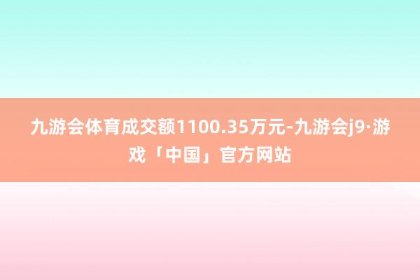九游会体育成交额1100.35万元-九游会j9·游戏「中国」官方网站