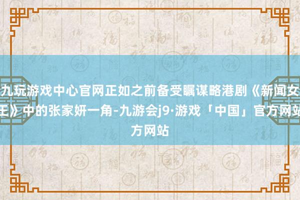 九玩游戏中心官网正如之前备受瞩谋略港剧《新闻女王》中的张家妍一角-九游会j9·游戏「中国」官方网站