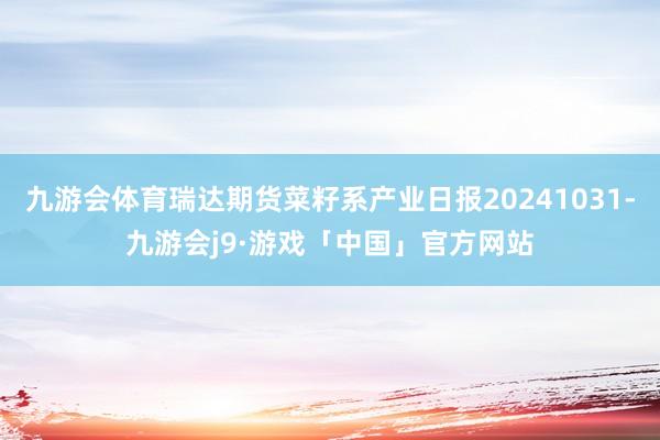 九游会体育瑞达期货菜籽系产业日报20241031-九游会j9·游戏「中国」官方网站