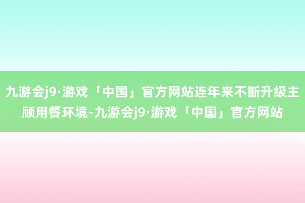 九游会j9·游戏「中国」官方网站连年来不断升级主顾用餐环境-九游会j9·游戏「中国」官方网站