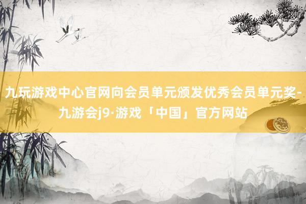 九玩游戏中心官网向会员单元颁发优秀会员单元奖-九游会j9·游戏「中国」官方网站