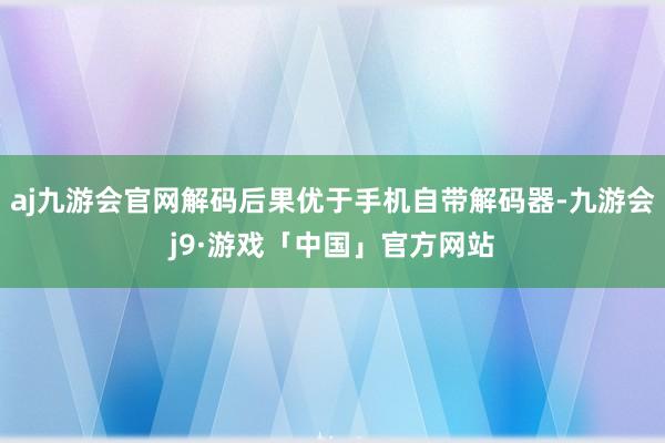 aj九游会官网解码后果优于手机自带解码器-九游会j9·游戏「中国」官方网站