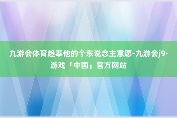 九游会体育趋奉他的个东说念主意愿-九游会j9·游戏「中国」官方网站