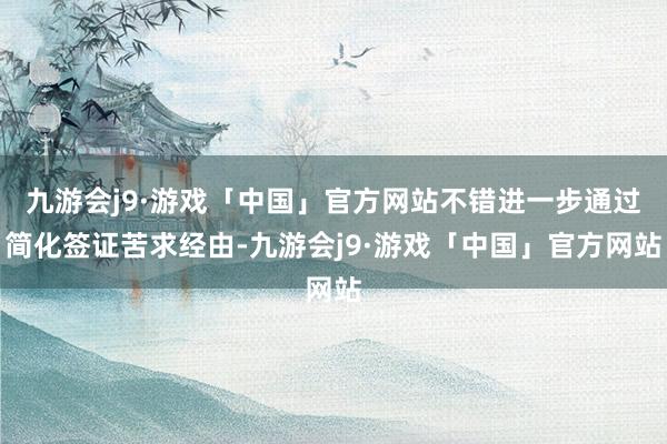 九游会j9·游戏「中国」官方网站不错进一步通过简化签证苦求经由-九游会j9·游戏「中国」官方网站