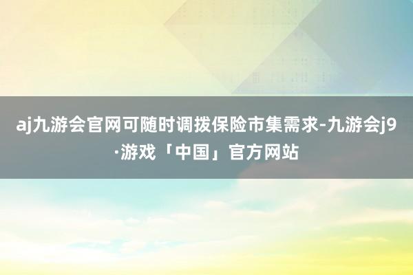 aj九游会官网可随时调拨保险市集需求-九游会j9·游戏「中国」官方网站