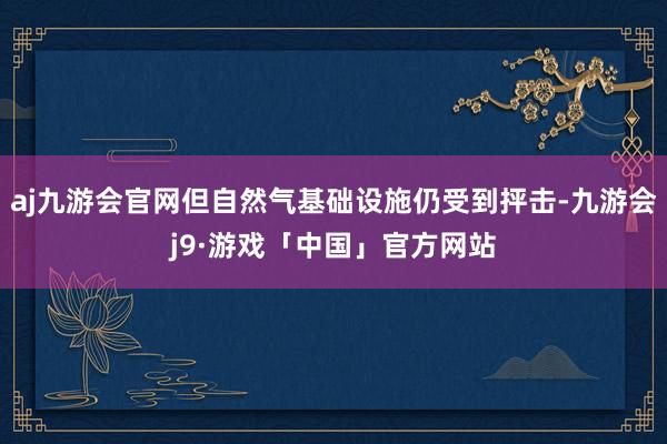 aj九游会官网但自然气基础设施仍受到抨击-九游会j9·游戏「中国」官方网站