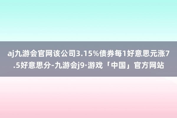 aj九游会官网该公司3.15%债券每1好意思元涨7.5好意思分-九游会j9·游戏「中国」官方网站