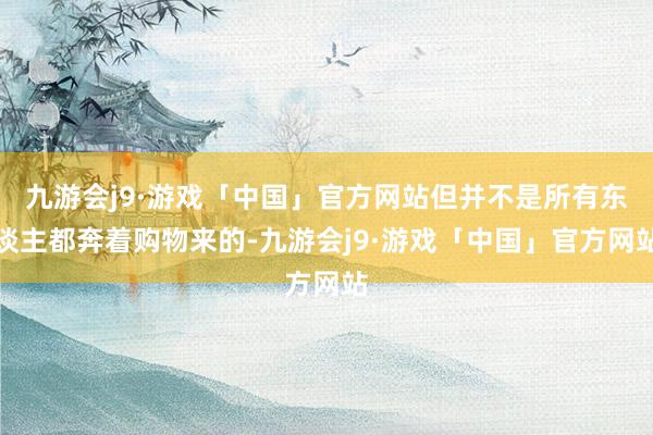 九游会j9·游戏「中国」官方网站但并不是所有东谈主都奔着购物来的-九游会j9·游戏「中国」官方网站