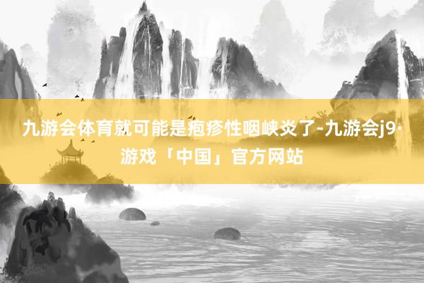 九游会体育就可能是疱疹性咽峡炎了-九游会j9·游戏「中国」官方网站