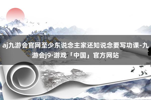 aj九游会官网至少东说念主家还知说念要写功课-九游会j9·游戏「中国」官方网站