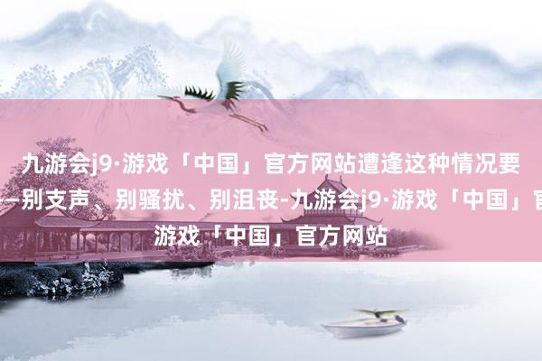 九游会j9·游戏「中国」官方网站遭逢这种情况要作念到——别支声、别骚扰、别沮丧-九游会j9·游戏「中国」官方网站