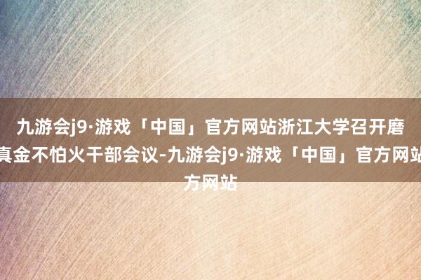 九游会j9·游戏「中国」官方网站浙江大学召开磨真金不怕火干部会议-九游会j9·游戏「中国」官方网站