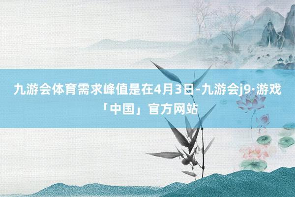 九游会体育需求峰值是在4月3日-九游会j9·游戏「中国」官方网站
