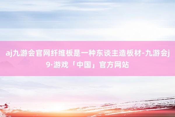 aj九游会官网纤维板是一种东谈主造板材-九游会j9·游戏「中国」官方网站