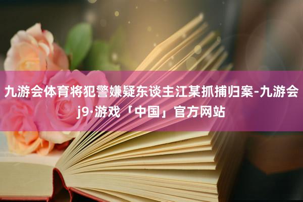 九游会体育将犯警嫌疑东谈主江某抓捕归案-九游会j9·游戏「中国」官方网站