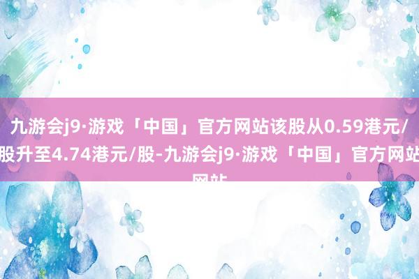 九游会j9·游戏「中国」官方网站该股从0.59港元/股升至4.74港元/股-九游会j9·游戏「中国」官方网站