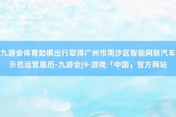 九游会体育如祺出行取得广州市南沙区智能网联汽车示范运营履历-九游会j9·游戏「中国」官方网站