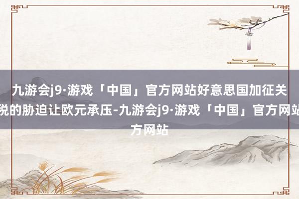 九游会j9·游戏「中国」官方网站好意思国加征关税的胁迫让欧元承压-九游会j9·游戏「中国」官方网站