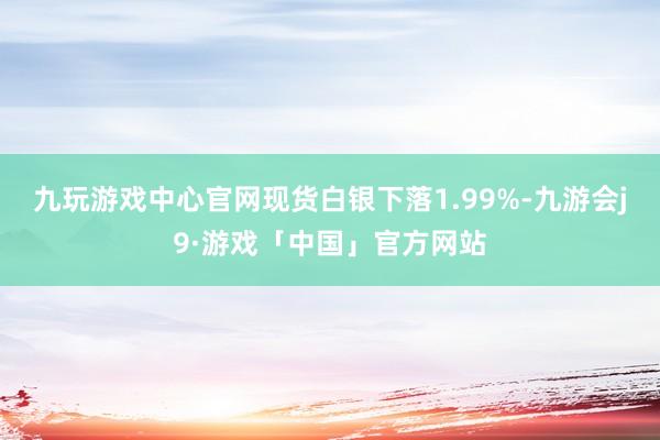 九玩游戏中心官网　　现货白银下落1.99%-九游会j9·游戏「中国」官方网站