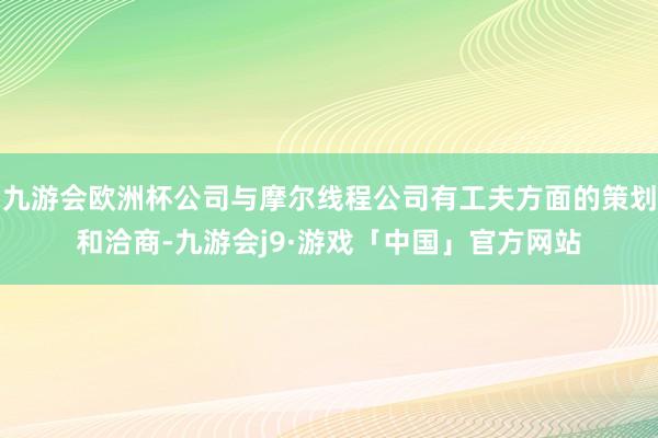 九游会欧洲杯公司与摩尔线程公司有工夫方面的策划和洽商-九游会j9·游戏「中国」官方网站