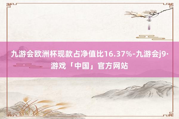 九游会欧洲杯现款占净值比16.37%-九游会j9·游戏「中国」官方网站