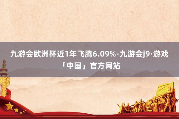 九游会欧洲杯近1年飞腾6.09%-九游会j9·游戏「中国」官方网站