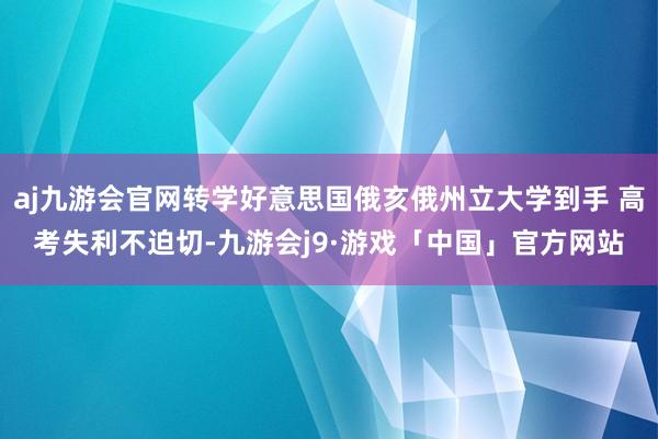 aj九游会官网转学好意思国俄亥俄州立大学到手 高考失利不迫切-九游会j9·游戏「中国」官方网站