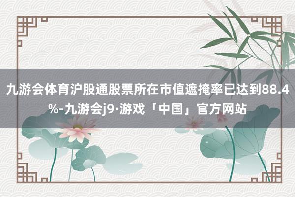 九游会体育沪股通股票所在市值遮掩率已达到88.4%-九游会j9·游戏「中国」官方网站