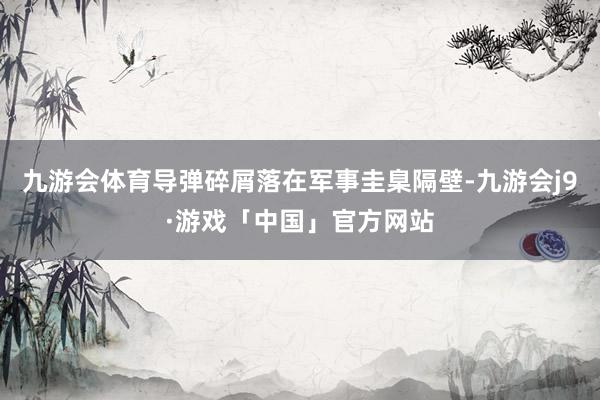 九游会体育导弹碎屑落在军事圭臬隔壁-九游会j9·游戏「中国」官方网站