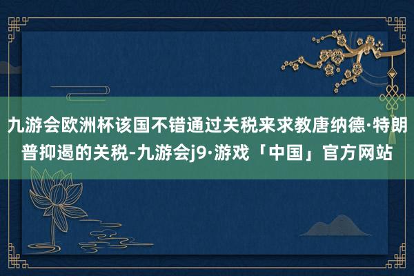 九游会欧洲杯该国不错通过关税来求教唐纳德·特朗普抑遏的关税-九游会j9·游戏「中国」官方网站
