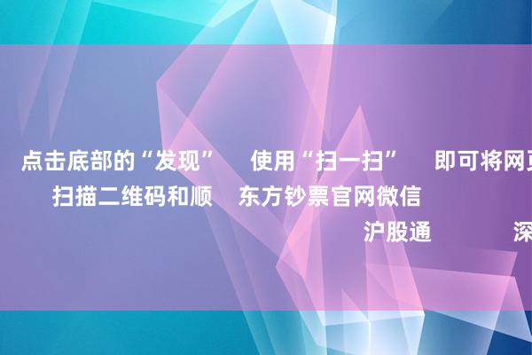九游会体育 点击底部的“发现” 使用“扫一扫” 即可将网页共享至一又友圈 扫描二维码和顺 东方钞票官网微信 沪股通 深股通