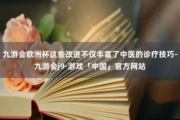 九游会欧洲杯这些改进不仅丰富了中医的诊疗技巧-九游会j9·游戏「中国」官方网站