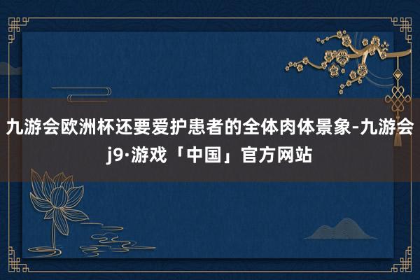 九游会欧洲杯还要爱护患者的全体肉体景象-九游会j9·游戏「中国」官方网站