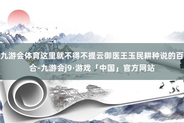 九游会体育这里就不得不提云御医王玉民耕种说的百合-九游会j9·游戏「中国」官方网站