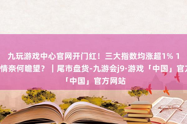 九玩游戏中心官网开门红!三大指数均涨超1% 12月行情奈何瞻望?|尾市盘货-九游会j9·游戏「中国」官方网站