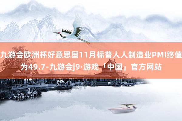 九游会欧洲杯好意思国11月标普人人制造业PMI终值为49.7-九游会j9·游戏「中国」官方网站