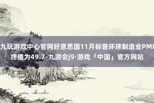 九玩游戏中心官网好意思国11月标普环球制造业PMI终值为49.7-九游会j9·游戏「中国」官方网站