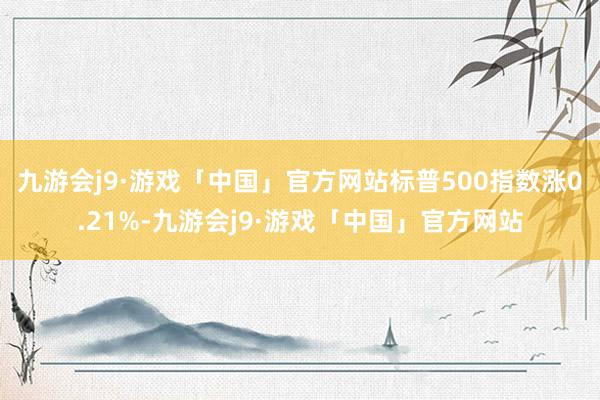 九游会j9·游戏「中国」官方网站标普500指数涨0.21%-九游会j9·游戏「中国」官方网站