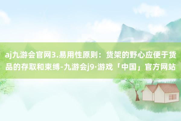 aj九游会官网3.易用性原则：货架的野心应便于货品的存取和束缚-九游会j9·游戏「中国」官方网站