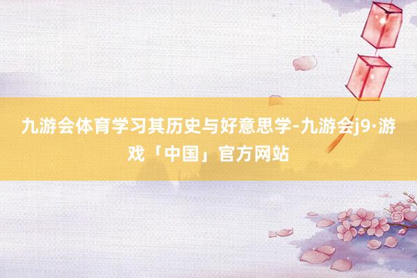 九游会体育学习其历史与好意思学-九游会j9·游戏「中国」官方网站