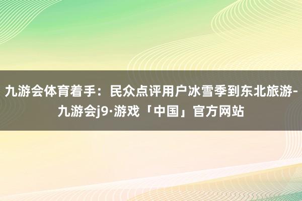 九游会体育着手：民众点评用户冰雪季到东北旅游-九游会j9·游戏「中国」官方网站