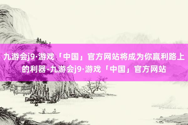 九游会j9·游戏「中国」官方网站将成为你赢利路上的利器-九游会j9·游戏「中国」官方网站