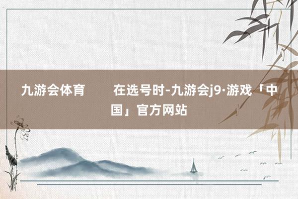 九游会体育        在选号时-九游会j9·游戏「中国」官方网站