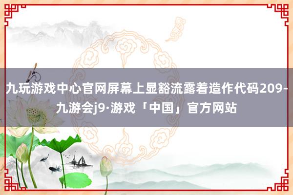 九玩游戏中心官网屏幕上显豁流露着造作代码209-九游会j9·游戏「中国」官方网站