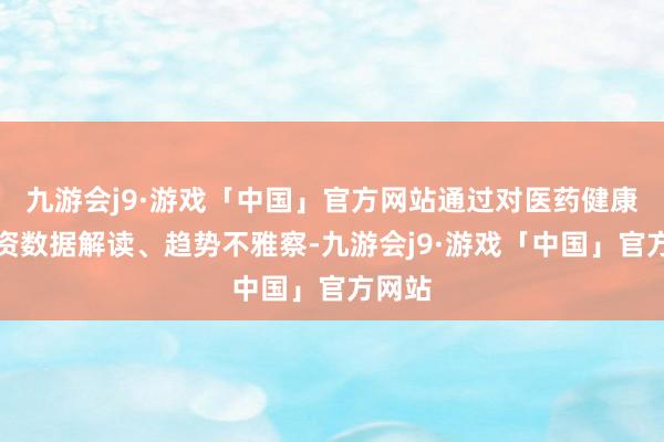 九游会j9·游戏「中国」官方网站通过对医药健康投融资数据解读、趋势不雅察-九游会j9·游戏「中国」官方网站