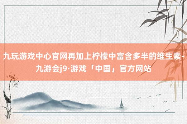 九玩游戏中心官网再加上柠檬中富含多半的维生素-九游会j9·游戏「中国」官方网站