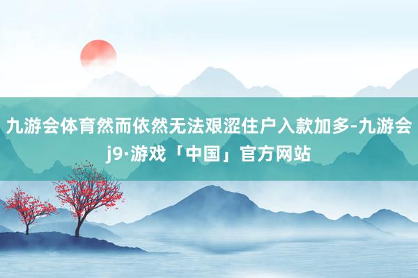 九游会体育然而依然无法艰涩住户入款加多-九游会j9·游戏「中国」官方网站