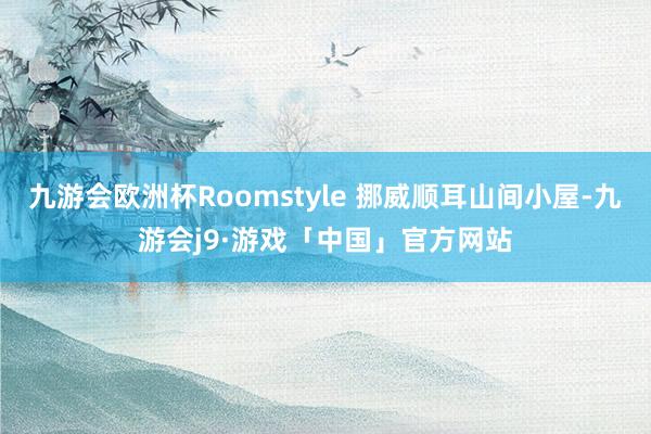 九游会欧洲杯Roomstyle 挪威顺耳山间小屋-九游会j9·游戏「中国」官方网站