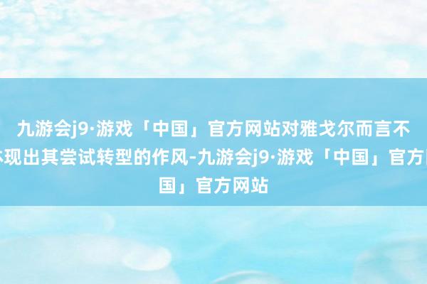 九游会j9·游戏「中国」官方网站对雅戈尔而言不仅体现出其尝试转型的作风-九游会j9·游戏「中国」官方网站